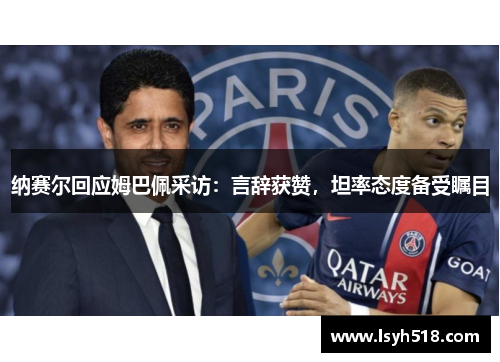 纳赛尔回应姆巴佩采访：言辞获赞，坦率态度备受瞩目