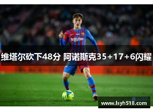 维塔尔砍下48分 阿诺斯克35+17+6闪耀