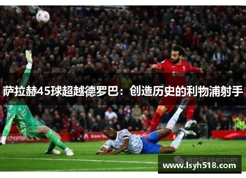 萨拉赫45球超越德罗巴：创造历史的利物浦射手